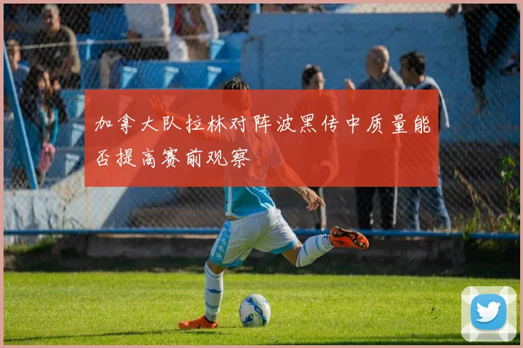 加拿大队拉林对阵波黑传中质量能否提高赛前观察