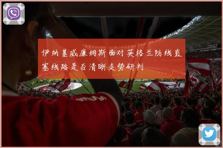 伊纳基威廉姆斯面对英格兰防线直塞线路是否清晰走势研判