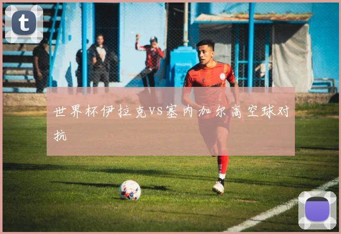 世界杯伊拉克vs塞内加尔高空球对抗