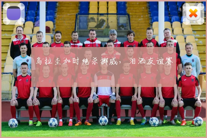 乌拉圭加时绝杀挪威，泪洒友谊赛
