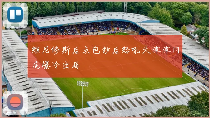 维尼修斯后点包抄后怒吼天津津门虎爆冷出局