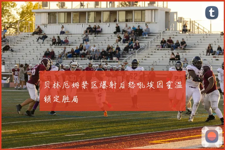 贝林厄姆禁区爆射后怒吼埃因霍温锁定胜局