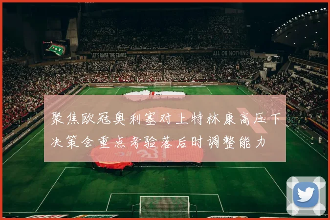 聚焦欧冠奥利塞对上特林康高压下决策会重点考验落后时调整能力