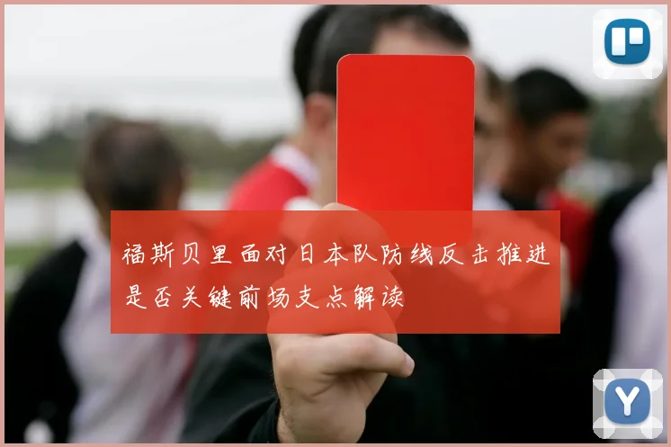 福斯贝里面对日本队防线反击推进是否关键前场支点解读