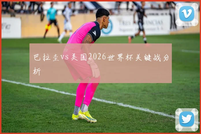 巴拉圭vs美国2026世界杯关键战分析