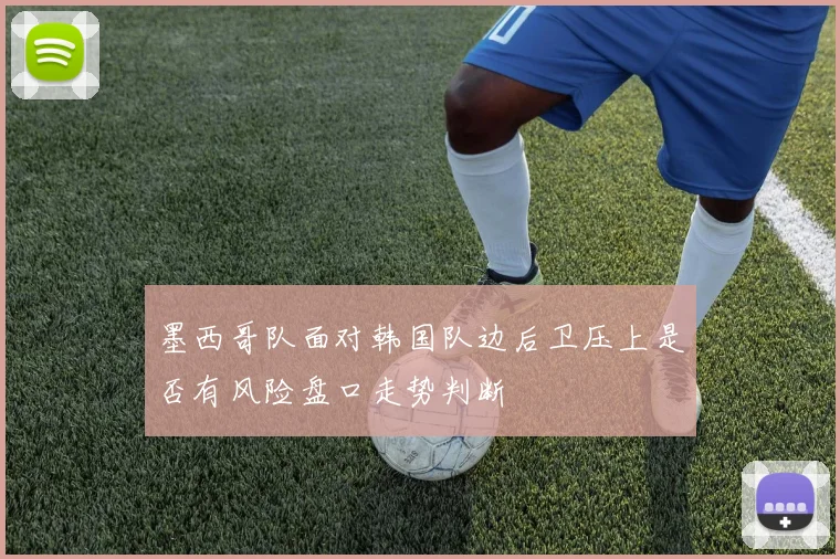 墨西哥队面对韩国队边后卫压上是否有风险盘口走势判断