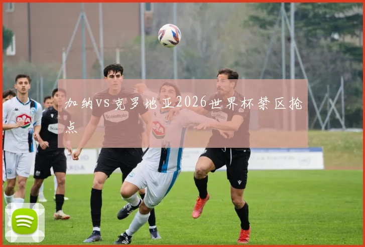 加纳vs克罗地亚2026世界杯禁区抢点