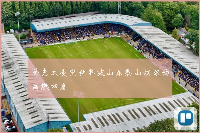 蒋光太凌空世界波山东泰山切尔西高燃回看