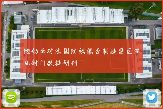 鲍勃面对法国防线能否制造禁区混乱射门数据研判