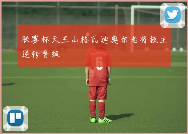 联赛杯天王山格瓦迪奥尔老将救主逆转晋级
