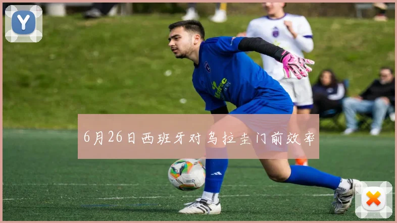 6月26日西班牙对乌拉圭门前效率