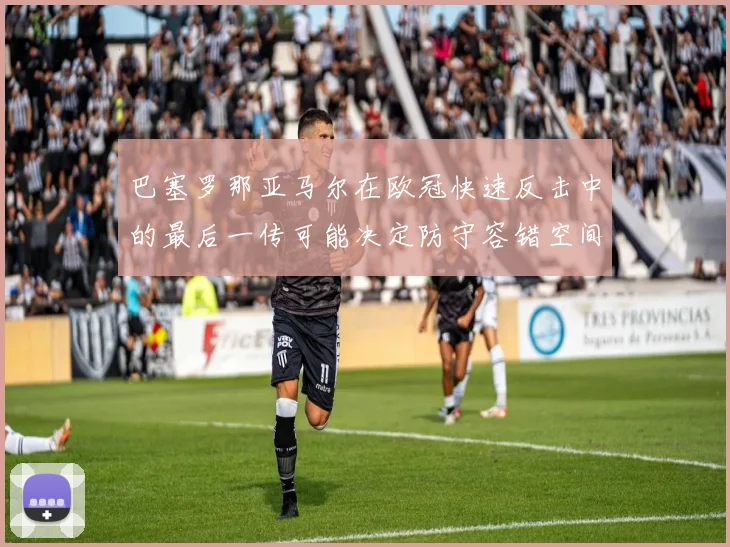 巴塞罗那亚马尔在欧冠快速反击中的最后一传可能决定防守容错空间