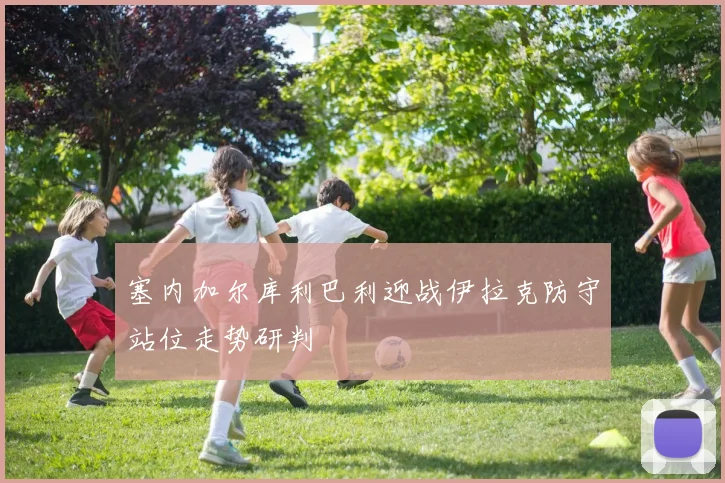塞内加尔库利巴利迎战伊拉克防守站位走势研判