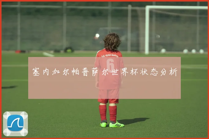 塞内加尔帕普萨尔世界杯状态分析