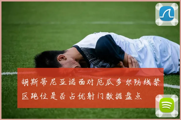 胡斯蒂尼亚诺面对厄瓜多尔防线禁区跑位是否占优射门数据盘点
