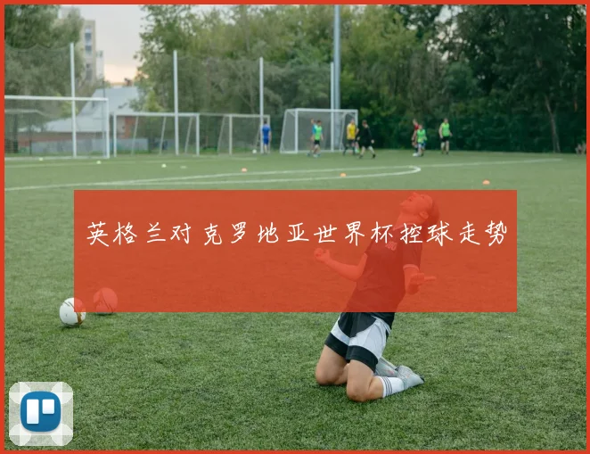 英格兰对克罗地亚世界杯控球走势