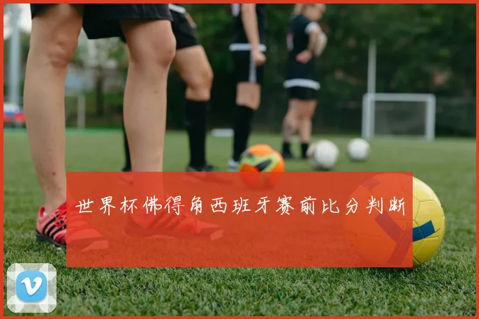 世界杯佛得角西班牙赛前比分判断