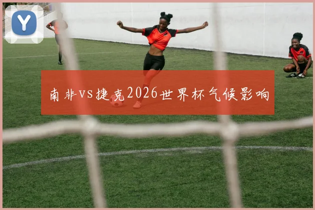 南非vs捷克2026世界杯气候影响