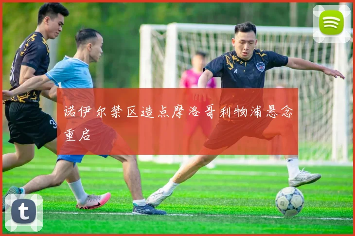 诺伊尔禁区造点摩洛哥利物浦悬念重启