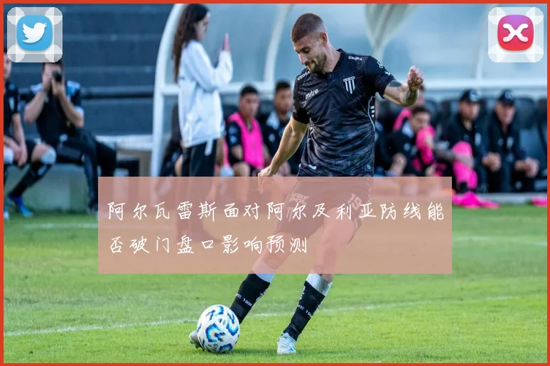 阿尔瓦雷斯面对阿尔及利亚防线能否破门盘口影响预测