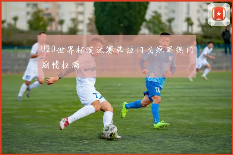 U20世界杯淘汰赛弗拉门戈冠军热门剧情拉满