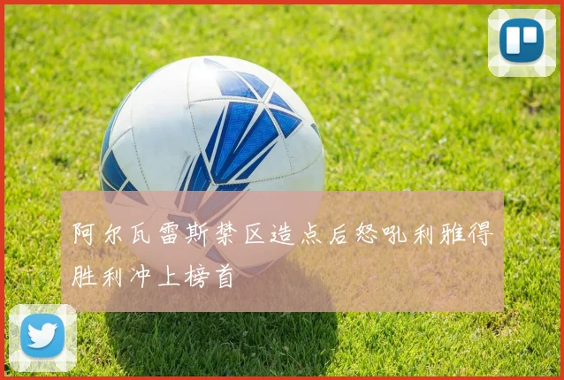 阿尔瓦雷斯禁区造点后怒吼利雅得胜利冲上榜首
