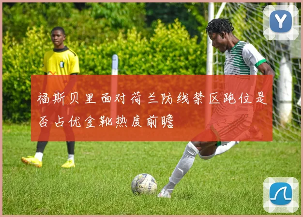 福斯贝里面对荷兰防线禁区跑位是否占优金靴热度前瞻