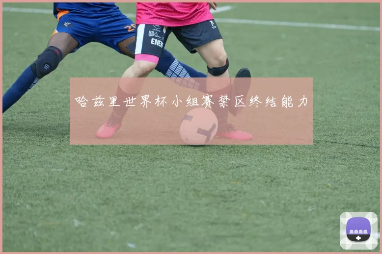 哈兹里世界杯小组赛禁区终结能力
