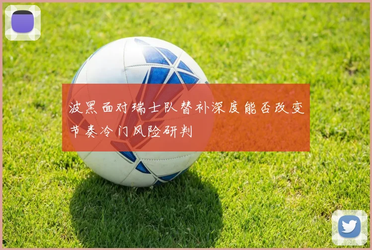 波黑面对瑞士队替补深度能否改变节奏冷门风险研判