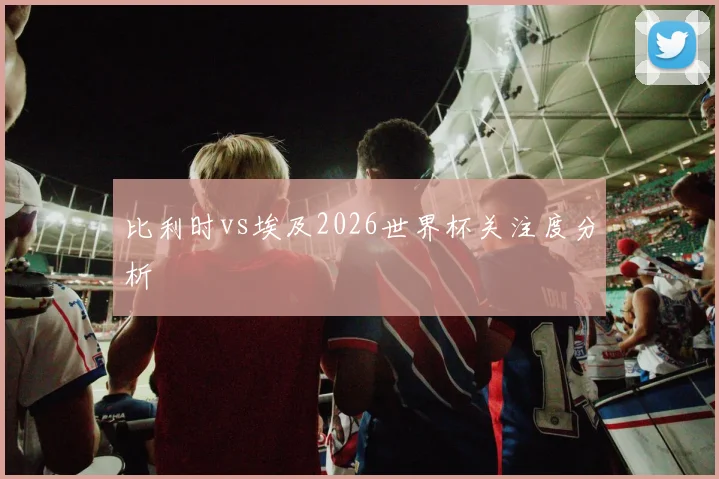 比利时vs埃及2026世界杯关注度分析