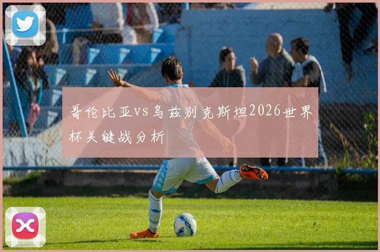 哥伦比亚vs乌兹别克斯坦2026世界杯关键战分析