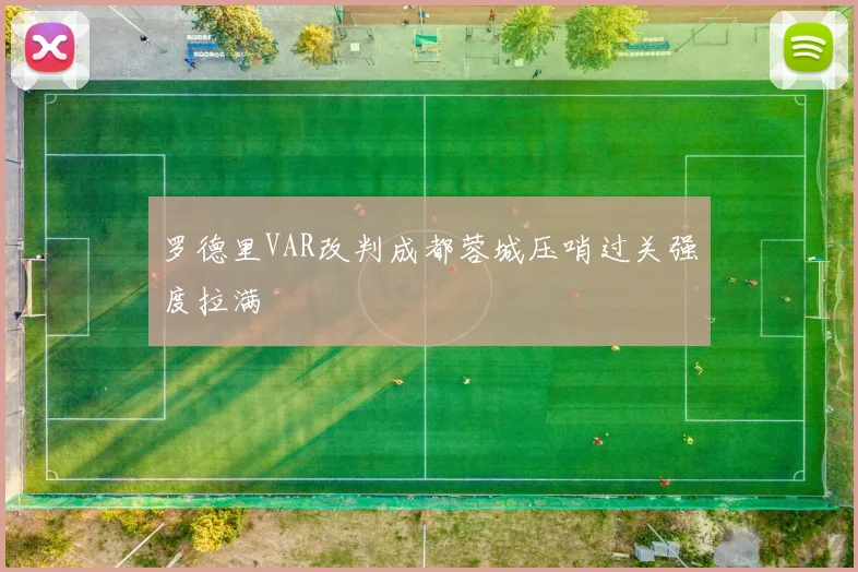 罗德里VAR改判成都蓉城压哨过关强度拉满