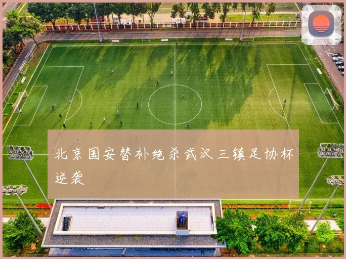 北京国安替补绝杀武汉三镇足协杯逆袭
