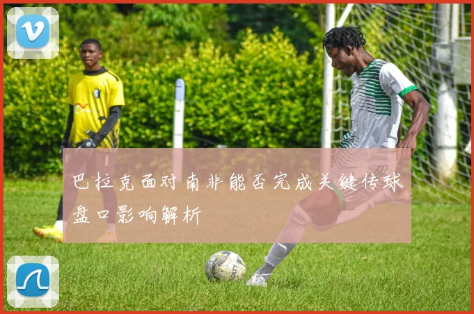 巴拉克面对南非能否完成关键传球盘口影响解析
