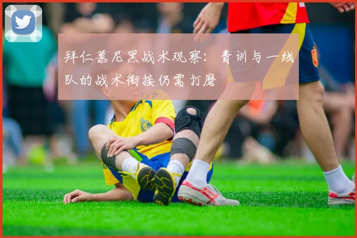 拜仁慕尼黑战术观察：青训与一线队的战术衔接仍需打磨