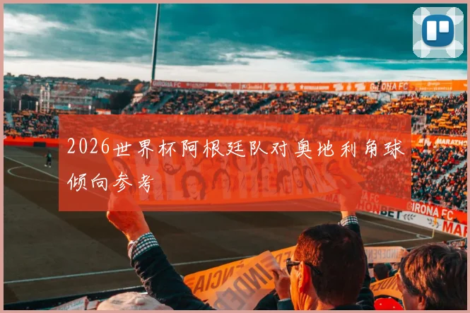 2026世界杯阿根廷队对奥地利角球倾向参考