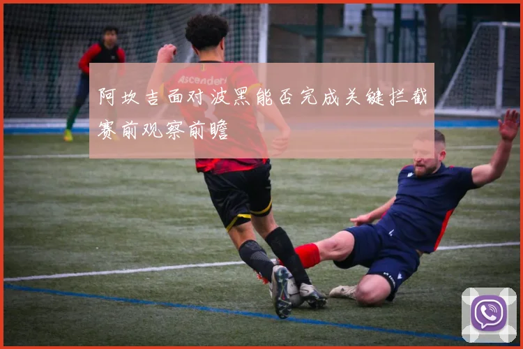 阿坎吉面对波黑能否完成关键拦截赛前观察前瞻