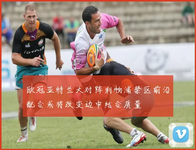 欧冠亚特兰大对阵利物浦禁区前沿配合或将改变边中结合质量