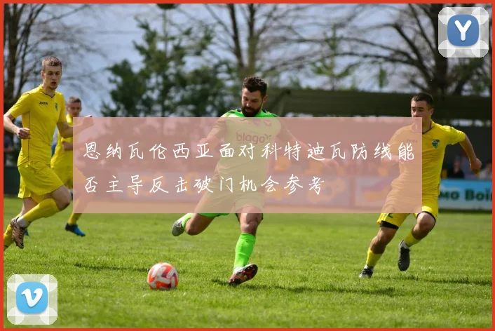 恩纳瓦伦西亚面对科特迪瓦防线能否主导反击破门机会参考