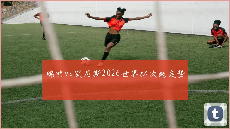 瑞典vs突尼斯2026世界杯次轮走势