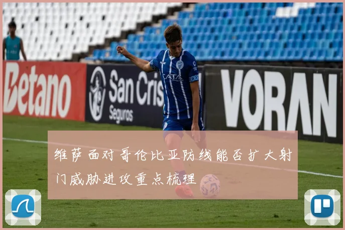 维萨面对哥伦比亚防线能否扩大射门威胁进攻重点梳理