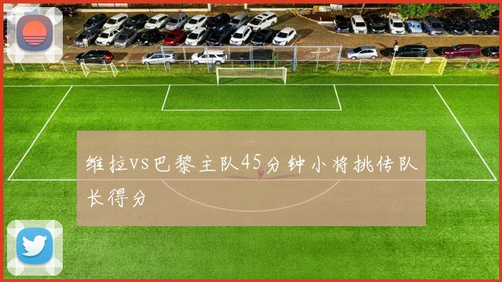 维拉vs巴黎主队45分钟小将挑传队长得分