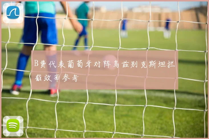 B费代表葡萄牙对阵乌兹别克斯坦拦截效率参考