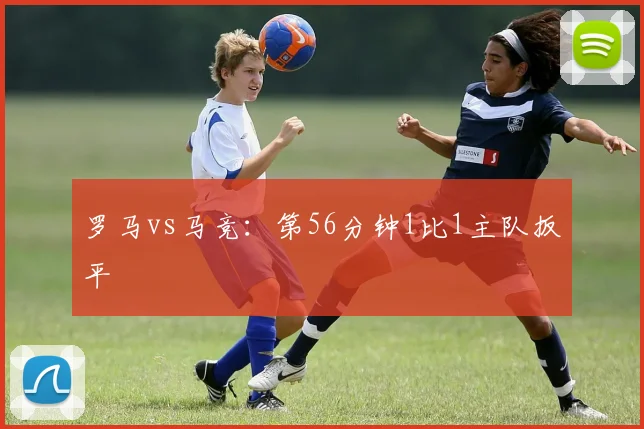 罗马vs马竞：第56分钟1比1主队扳平