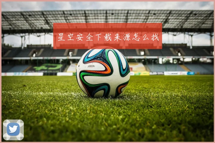 星空安全下载来源怎么找