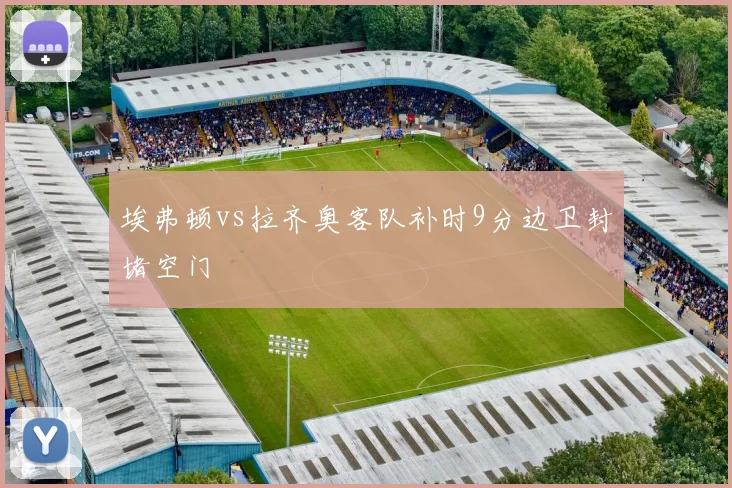 埃弗顿vs拉齐奥客队补时9分边卫封堵空门