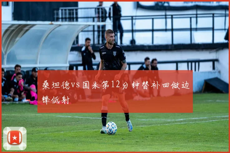桑坦德vs国米第12分钟替补回做边锋低射