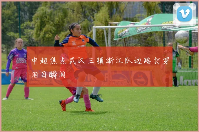 中超焦点武汉三镇浙江队边路打穿泪目瞬间