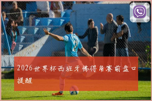 2026世界杯西班牙佛得角赛前盘口提醒