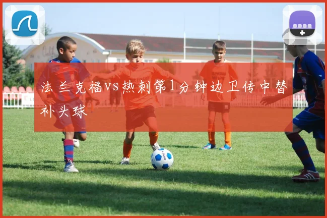 法兰克福vs热刺第1分钟边卫传中替补头球